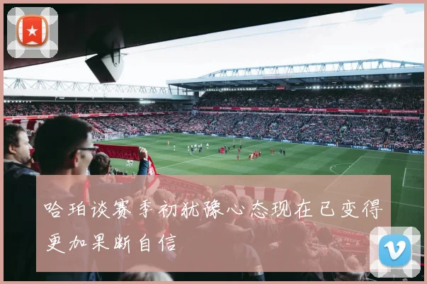 哈珀谈赛季初犹豫心态现在已变得更加果断自信