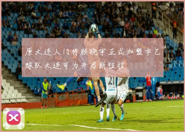 原大连人门将颜晓宇正式加盟中乙球队大连可为开启新征程