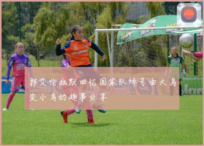 郭艾伦幽默回忆国家队绰号由大鸟变小鸟的趣事分享
