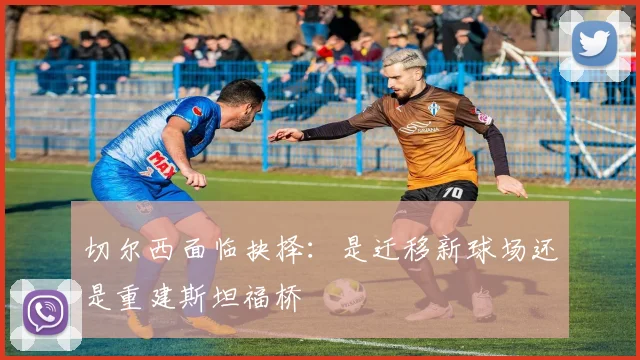 切尔西面临抉择：是迁移新球场还是重建斯坦福桥