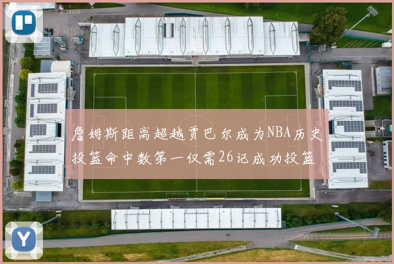 詹姆斯距离超越贾巴尔成为NBA历史投篮命中数第一仅需26记成功投篮