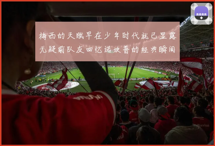 梅西的天赋早在少年时代就已显露无疑前队友回忆诺坎普的经典瞬间