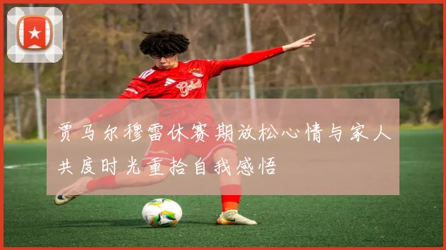 贾马尔穆雷休赛期放松心情与家人共度时光重拾自我感悟