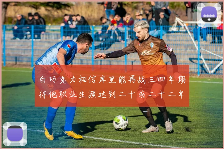 白巧克力相信库里能再战三四年期待他职业生涯达到二十或二十二年