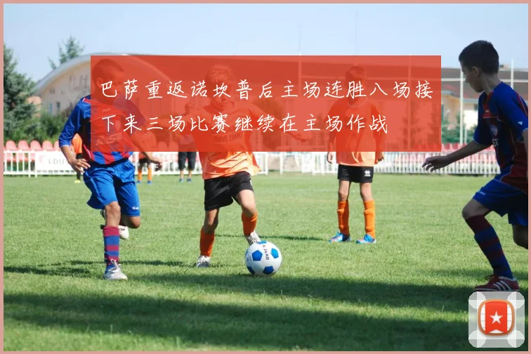巴萨重返诺坎普后主场连胜八场接下来三场比赛继续在主场作战