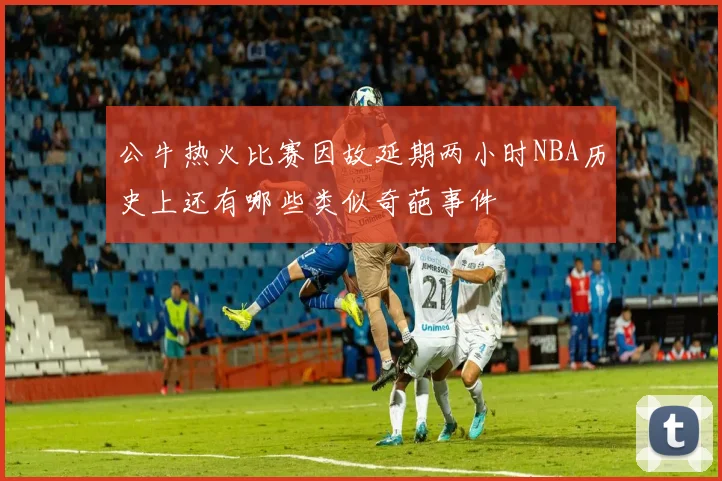 公牛热火比赛因故延期两小时NBA历史上还有哪些类似奇葩事件