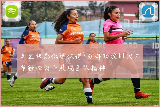 库里状态低迷仅得7分却助攻11次三节轻松打卡展现团队精神
