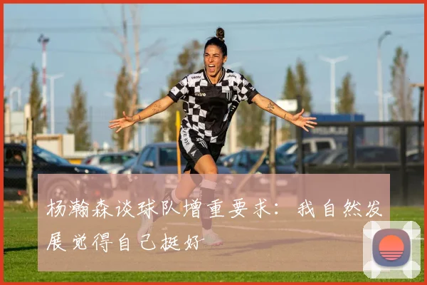 杨瀚森谈球队增重要求：我自然发展觉得自己挺好
