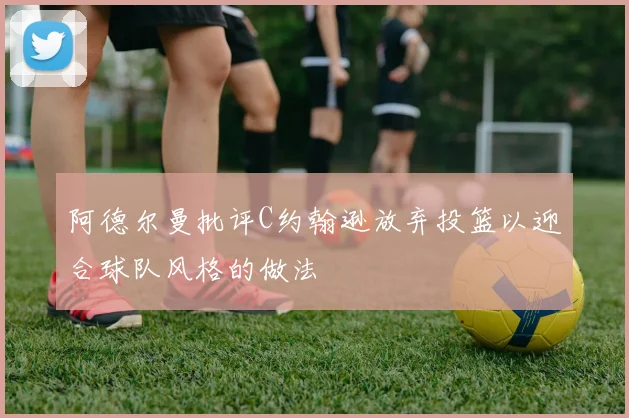 阿德尔曼批评C约翰逊放弃投篮以迎合球队风格的做法