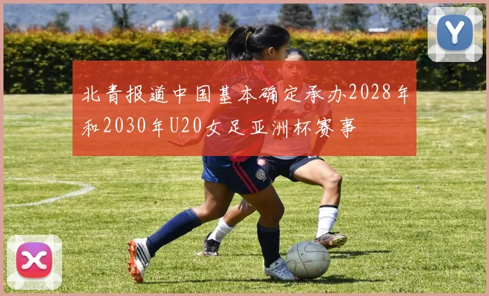 北青报道中国基本确定承办2028年和2030年U20女足亚洲杯赛事