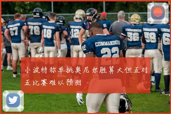 小波特称单挑奥尼尔胜算大但五对五比赛难以预测