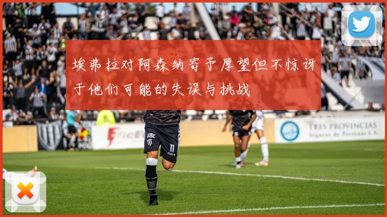 埃弗拉对阿森纳寄予厚望但不惊讶于他们可能的失误与挑战