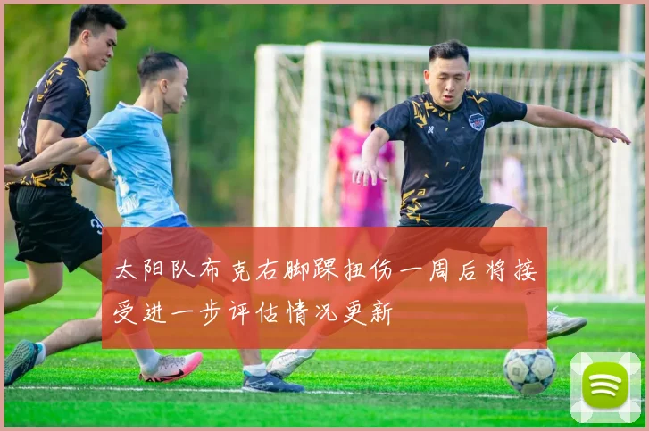 太阳队布克右脚踝扭伤一周后将接受进一步评估情况更新