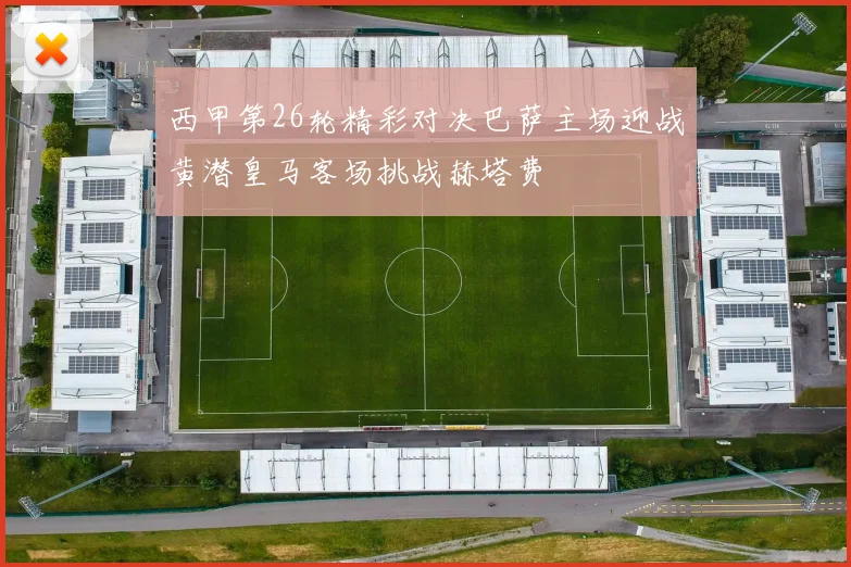 西甲第26轮精彩对决巴萨主场迎战黄潜皇马客场挑战赫塔费