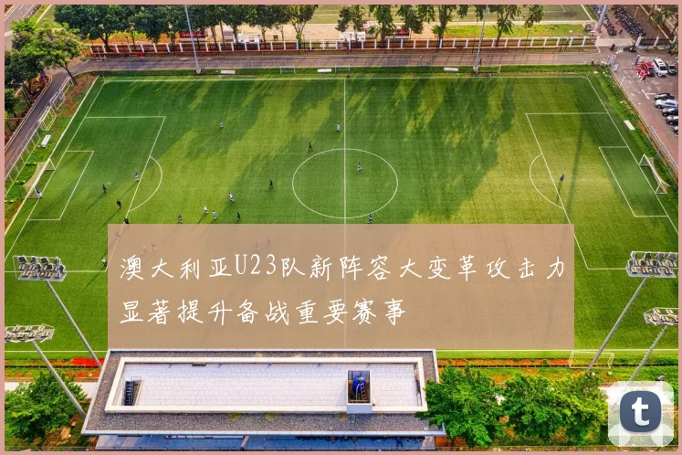 澳大利亚U23队新阵容大变革攻击力显著提升备战重要赛事