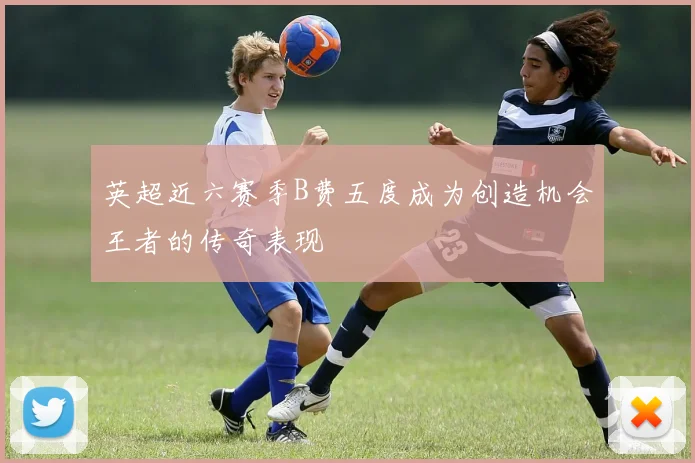 英超近六赛季B费五度成为创造机会王者的传奇表现