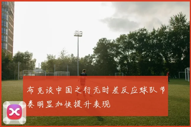 布克谈中国之行无时差反应球队节奏明显加快提升表现