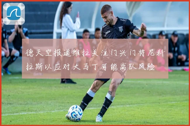 德天空报道维拉关注门兴门将尼科拉斯以应对大马丁可能离队风险