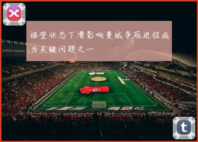 福登状态下滑影响曼城争冠进程成为关键问题之一
