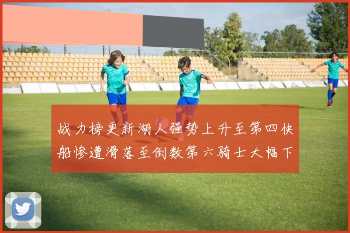 战力榜更新湖人强势上升至第四快船惨遭滑落至倒数第六骑士大幅下滑十位