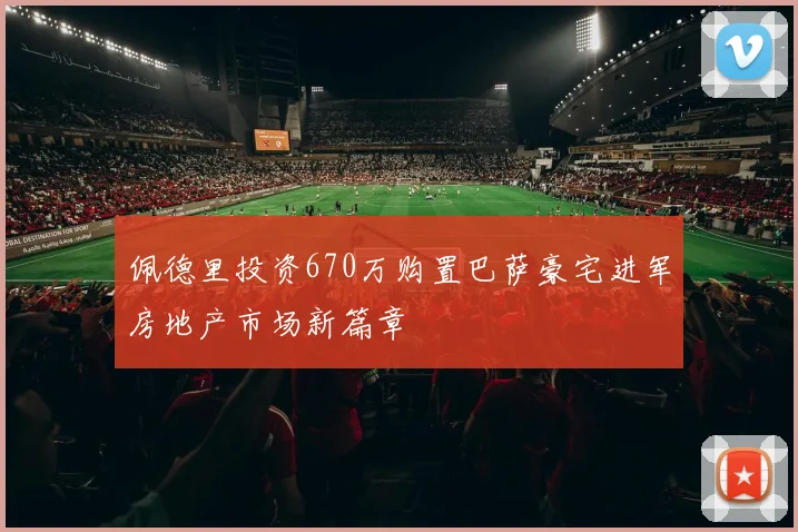 佩德里投资670万购置巴萨豪宅进军房地产市场新篇章
