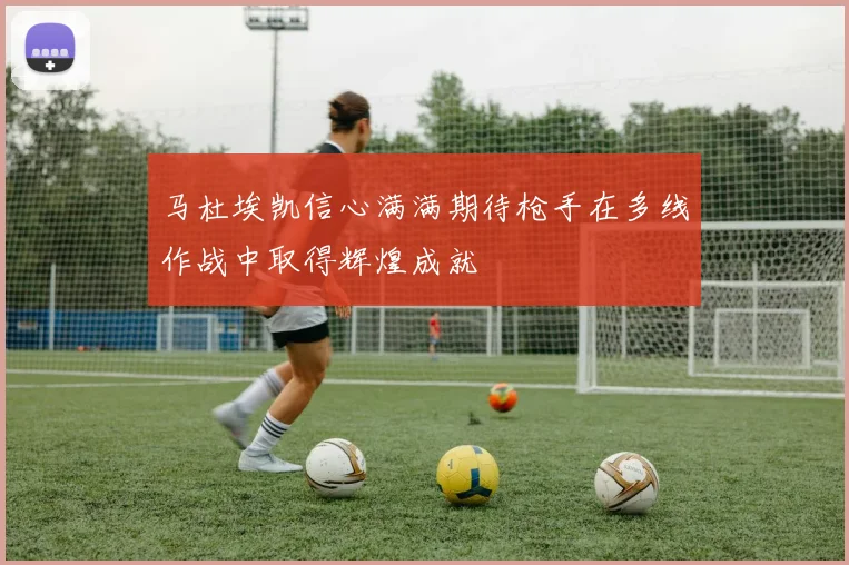 马杜埃凯信心满满期待枪手在多线作战中取得辉煌成就