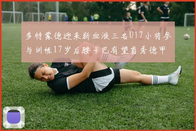 多特蒙德迎来新血液三名U17小将参与训练17岁后腰卡巴有望首秀德甲