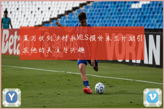 莱万收到沙特和MLS报价米兰计划引发他的关注与兴趣