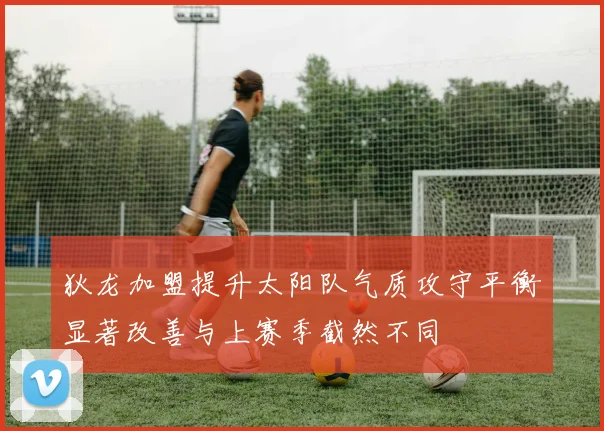 狄龙加盟提升太阳队气质攻守平衡显著改善与上赛季截然不同
