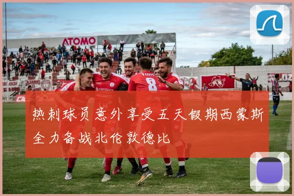 热刺球员意外享受五天假期西蒙斯全力备战北伦敦德比