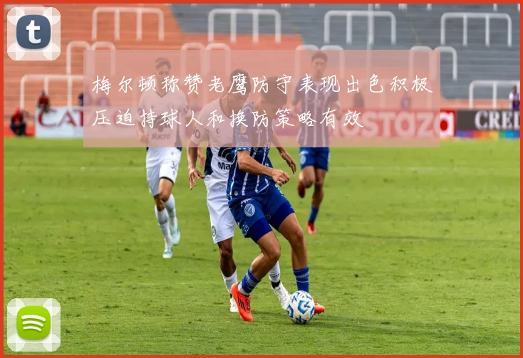 梅尔顿称赞老鹰防守表现出色积极压迫持球人和换防策略有效