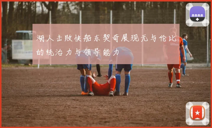 湖人击败快船东契奇展现无与伦比的统治力与领导能力