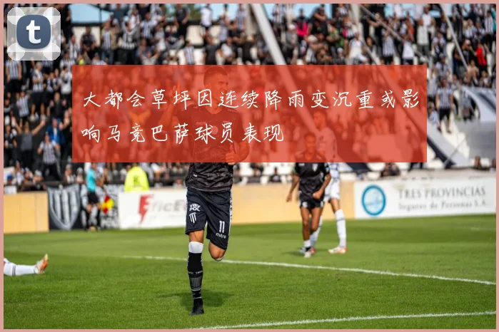 大都会草坪因连续降雨变沉重或影响马竞巴萨球员表现