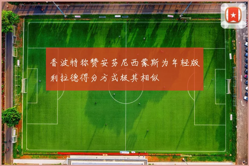 香波特称赞安芬尼西蒙斯为年轻版利拉德得分方式极其相似