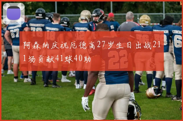 阿森纳庆祝厄德高27岁生日出战211场贡献41球40助