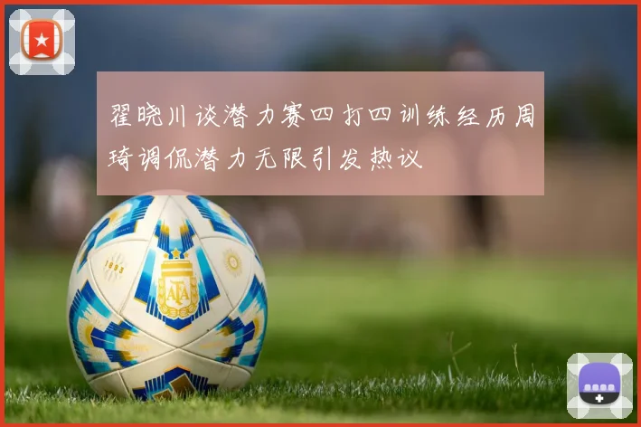 翟晓川谈潜力赛四打四训练经历周琦调侃潜力无限引发热议