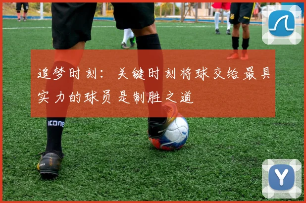 追梦时刻：关键时刻将球交给最具实力的球员是制胜之道