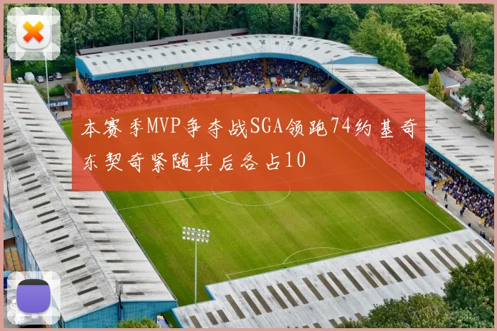 本赛季MVP争夺战SGA领跑74约基奇东契奇紧随其后各占10