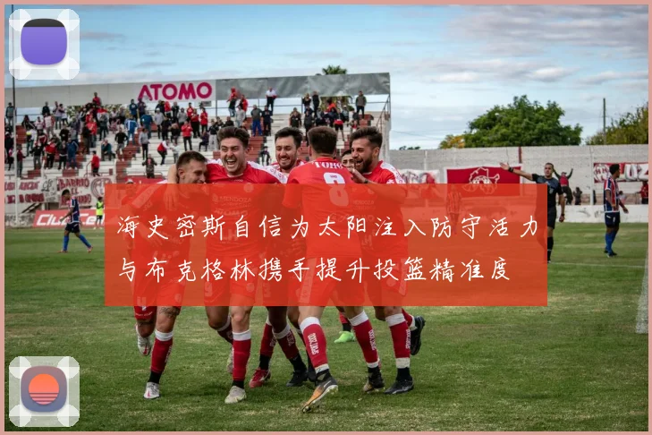 海史密斯自信为太阳注入防守活力与布克格林携手提升投篮精准度