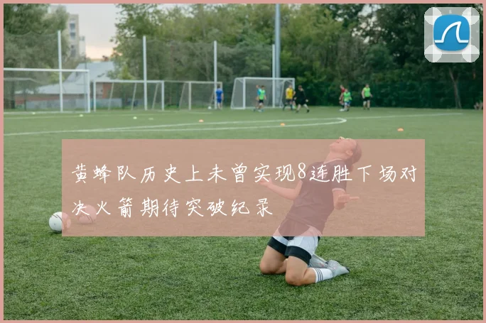 黄蜂队历史上未曾实现8连胜下场对决火箭期待突破纪录