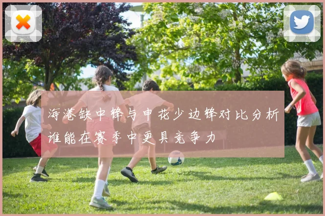 海港缺中锋与申花少边锋对比分析谁能在赛季中更具竞争力