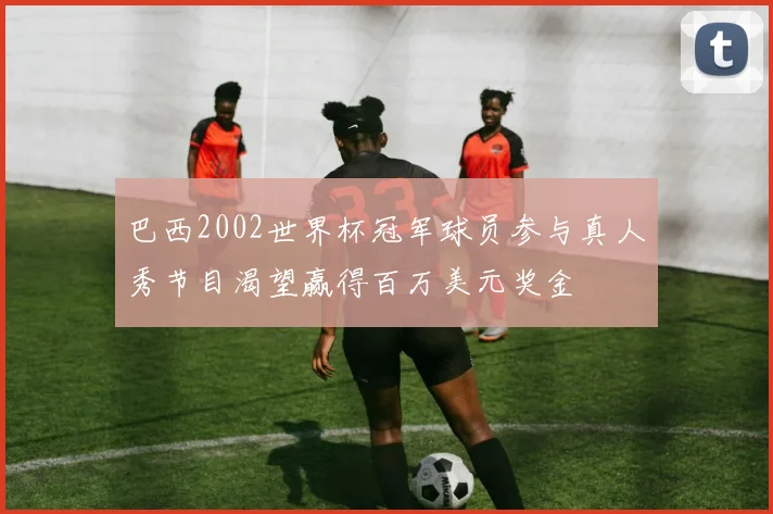 巴西2002世界杯冠军球员参与真人秀节目渴望赢得百万美元奖金