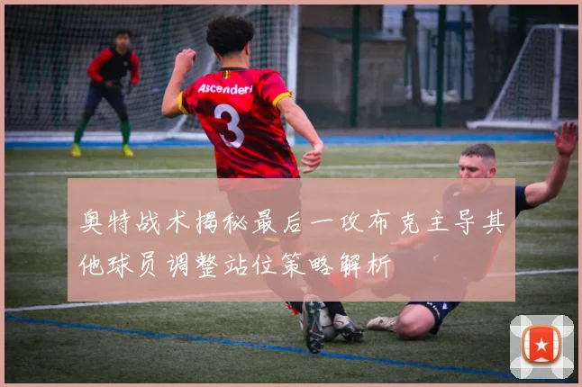 奥特战术揭秘最后一攻布克主导其他球员调整站位策略解析