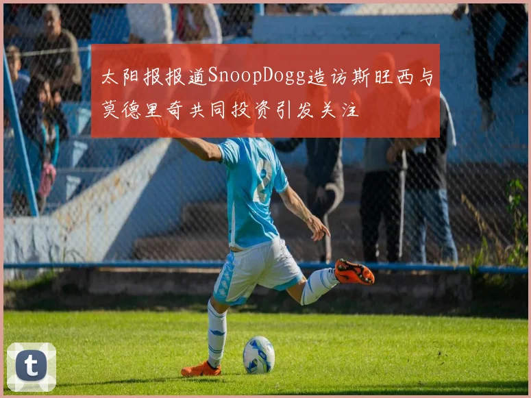 太阳报报道SnoopDogg造访斯旺西与莫德里奇共同投资引发关注