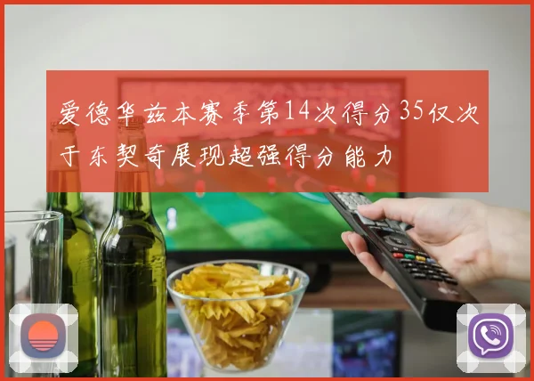 爱德华兹本赛季第14次得分35仅次于东契奇展现超强得分能力