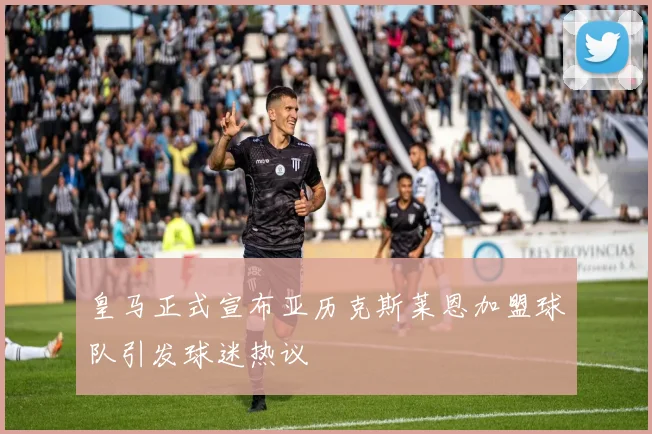 皇马正式宣布亚历克斯莱恩加盟球队引发球迷热议