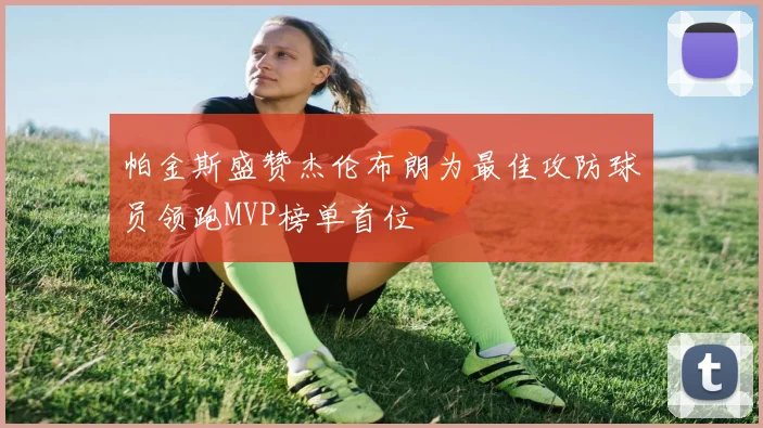 帕金斯盛赞杰伦布朗为最佳攻防球员领跑MVP榜单首位