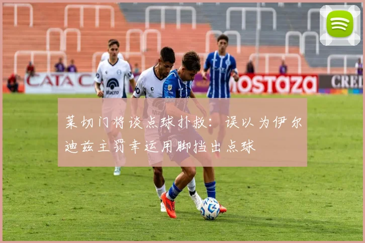 莱切门将谈点球扑救：误以为伊尔迪兹主罚幸运用脚挡出点球