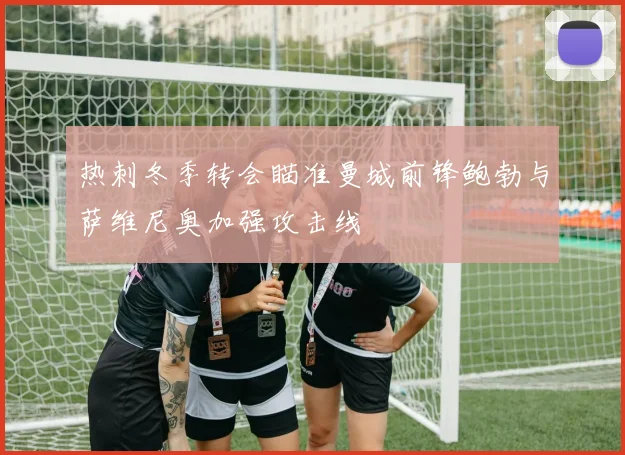 热刺冬季转会瞄准曼城前锋鲍勃与萨维尼奥加强攻击线