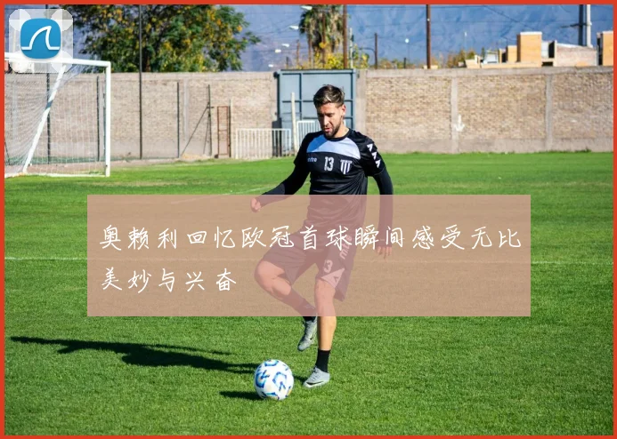 奥赖利回忆欧冠首球瞬间感受无比美妙与兴奋
